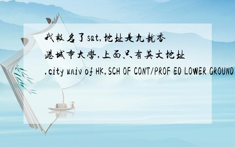我报名了sat,地址是九龙香港城市大学,上面只有英文地址,city univ of HK,SCH OF CONT/PROF ED LOWER GROUND FLR,ACAD EXCHANGE BLODGTAT CHEE AVENUEKOWLOON,HONG KONG