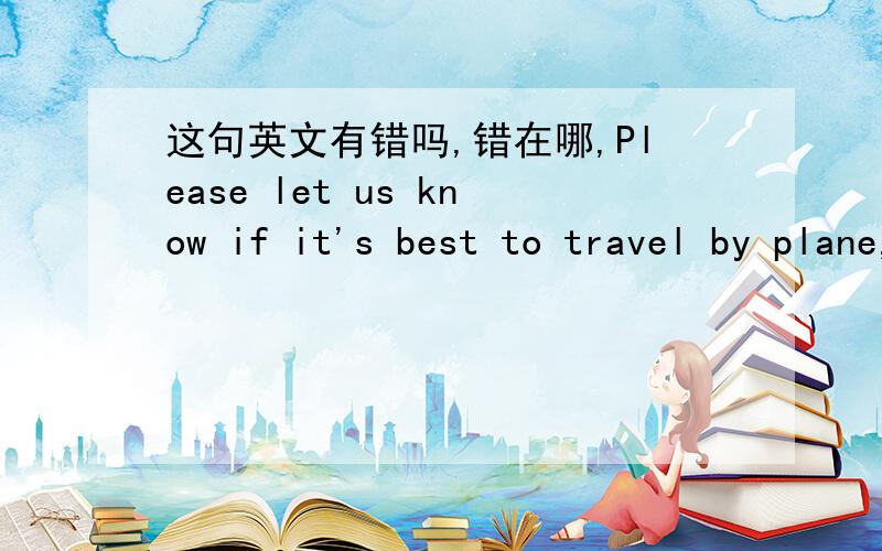这句英文有错吗,错在哪,Please let us know if it's best to travel by plane,train or ship .那些说这句子没错的都好好回去反省！不要误人子弟。