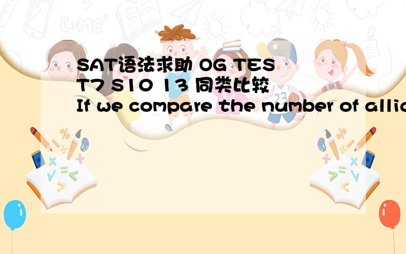 SAT语法求助 OG TEST7 S10 13 同类比较If we compare the number of alligators with the Gila monster over time,we see that the alligator is in decline.B.Comparing the number of alligators and the Gila monster,we see that alligators areE.A compari