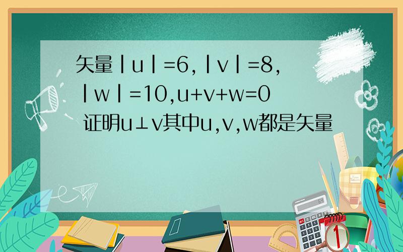 矢量|u|=6,|v|=8,|w|=10,u+v+w=0 证明u⊥v其中u,v,w都是矢量