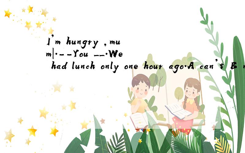 I'm hungry ,mum|.--You __.We had lunch only one hour ago.A can't B needn't C shouldn't D couldn't选哪，为什么。D 为什么又不对？