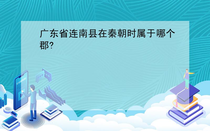 广东省连南县在秦朝时属于哪个郡?