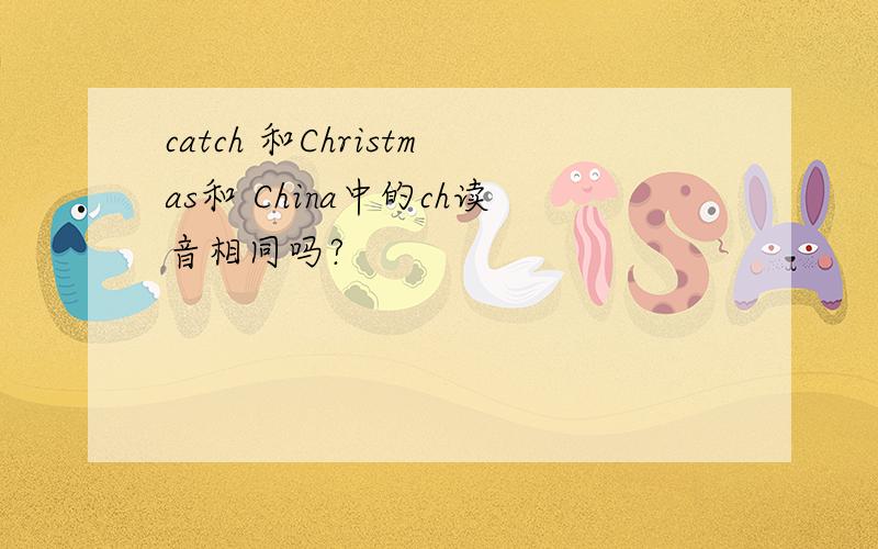 catch 和Christmas和 China中的ch读音相同吗?