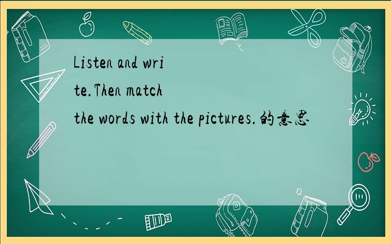 Listen and write.Then match the words with the pictures.的意思