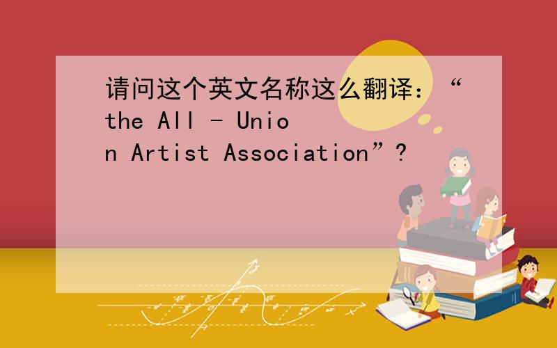 请问这个英文名称这么翻译：“the All - Union Artist Association”?