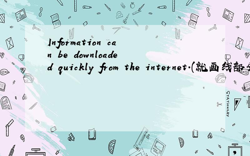 Information can be downloaded quickly from the internet.(就画线部分提问)划线部分为“from the Internet”