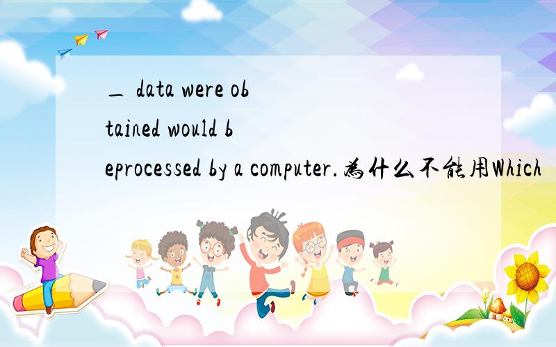 _ data were obtained would beprocessed by a computer.为什么不能用Which