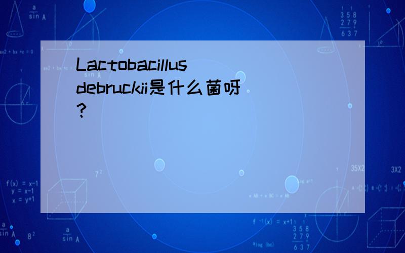 Lactobacillus debruckii是什么菌呀?