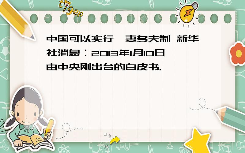 中国可以实行一妻多夫制 新华社消息：2013年1月10日由中央刚出台的白皮书.