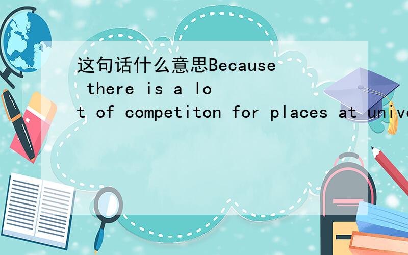 这句话什么意思Because there is a lot of competiton for places at university.