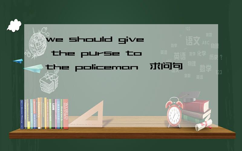 we should give the purse to the policeman,求问句