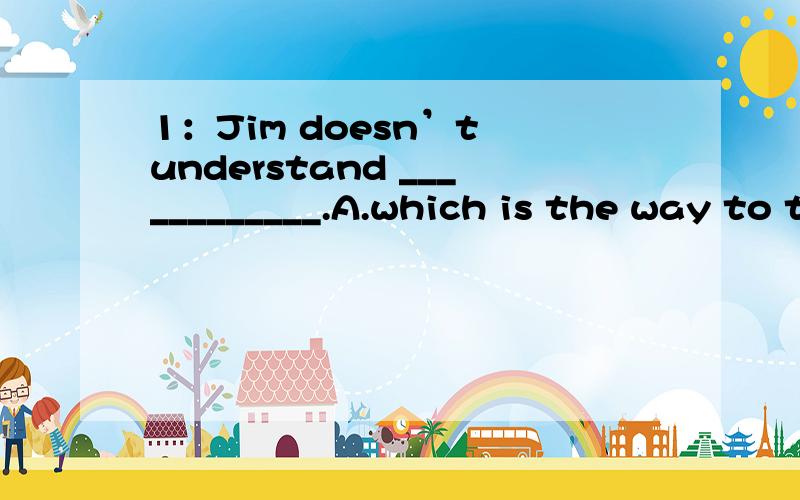 1：Jim doesn’t understand ____________.A.which is the way to the museumB.why his wife always goes shoppingC.what is the way to the museumD.why does she always go shopping2：---Excuse me,would you please tell me ________?---Certainly.Go straight a