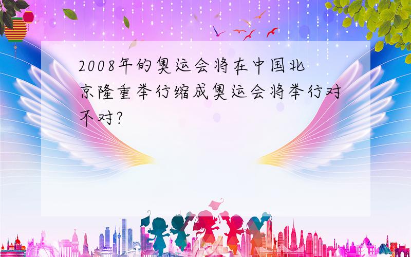 2008年的奥运会将在中国北京隆重举行缩成奥运会将举行对不对?