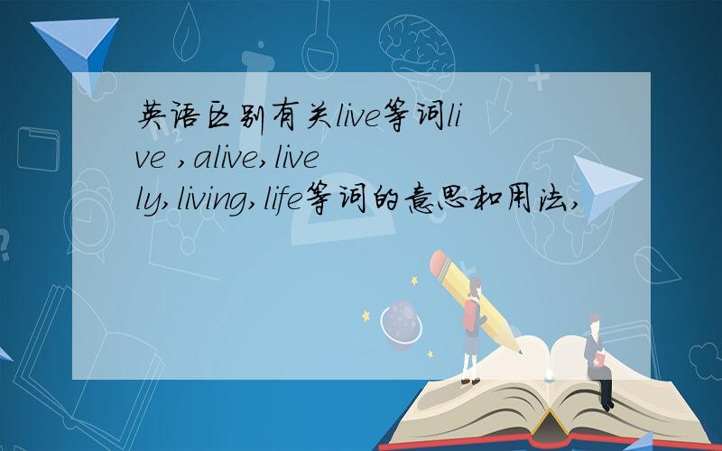 英语区别有关live等词live ,alive,lively,living,life等词的意思和用法,