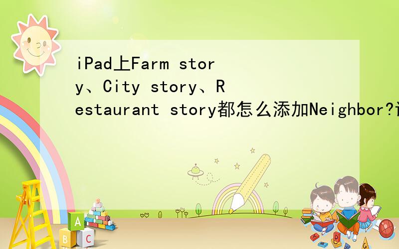 iPad上Farm story、City story、Restaurant story都怎么添加Neighbor?详细点说...谢谢!