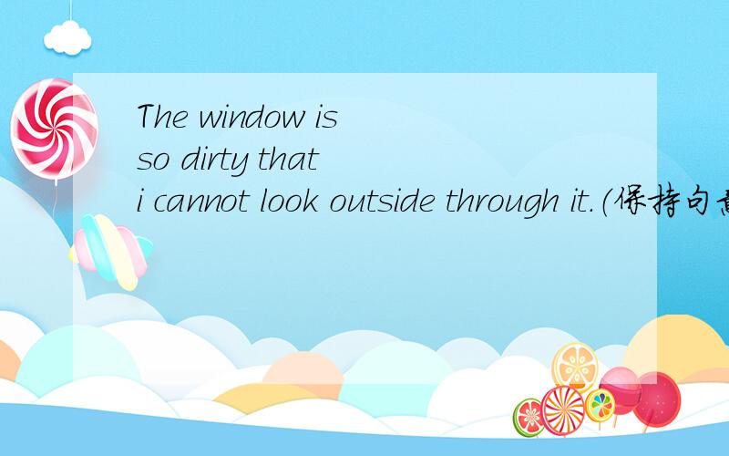 The window is so dirty that i cannot look outside through it.（保持句意不变）The window is _____ dirty ______ me _______ look ouside through it.
