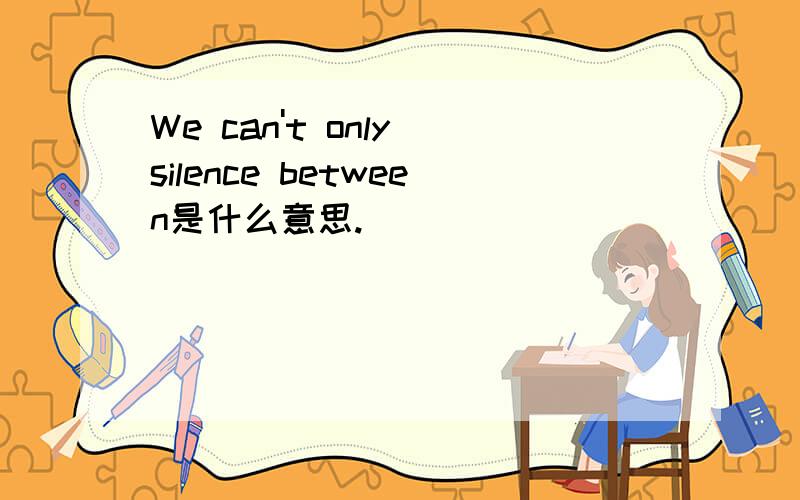 We can't only silence between是什么意思.