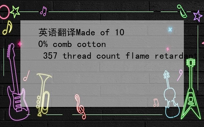 英语翻译Made of 100% comb cotton 357 thread count flame retardant according to FAR 25.853(a),double-stitch edges,有没有那位大哥大姐能看懂啊,帮我翻译一下,这个用的是什么面料!