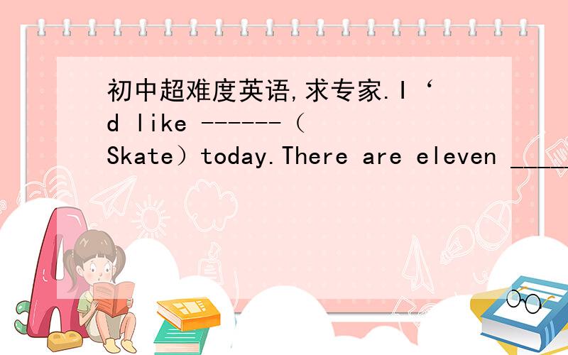 初中超难度英语,求专家.I‘d like ------（Skate）today.There are eleven ______(play)in a football team.The team will ___   ____(离开去)Japan tomorrow afternoon.句子部分1.  I ______skating_______.2.He will stay in China for long（