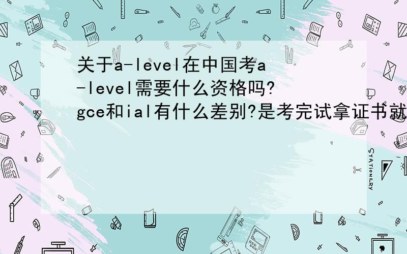 关于a-level在中国考a-level需要什么资格吗?gce和ial有什么差别?是考完试拿证书就可以报考大学吗?