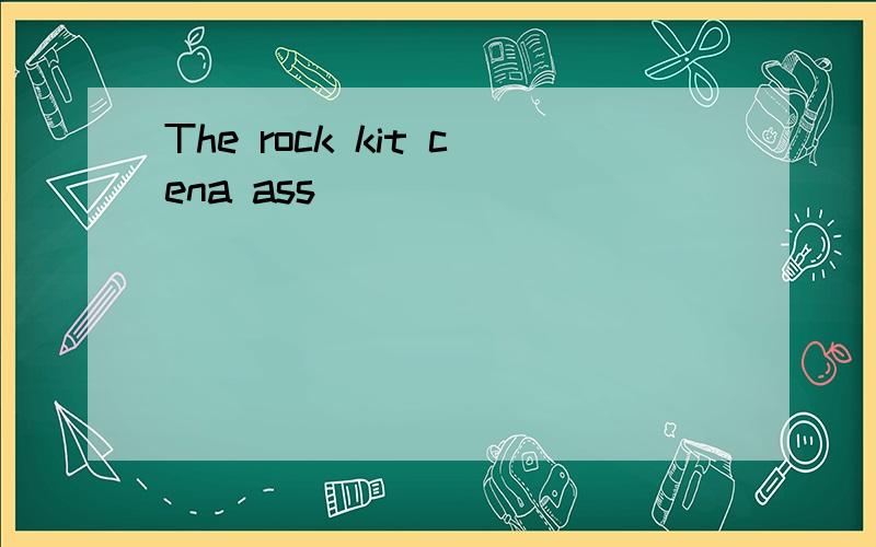 The rock kit cena ass