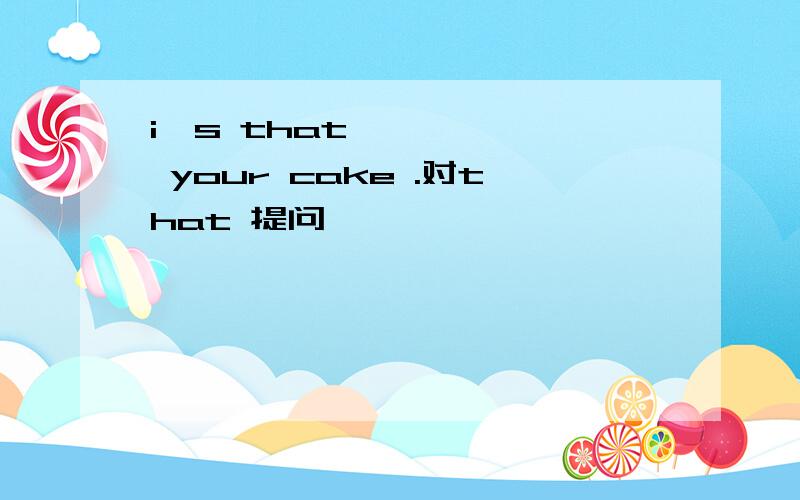 i s that your cake .对that 提问