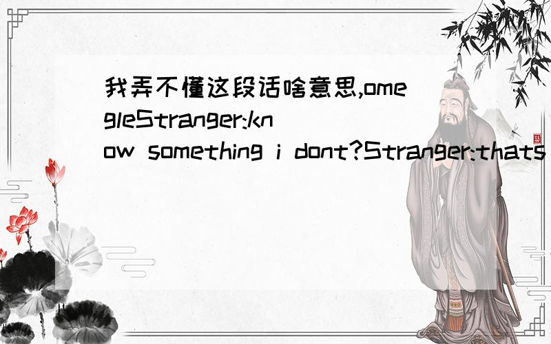 我弄不懂这段话啥意思,omegleStranger:know something i dont?Stranger:thats not a languageStranger:hahaYou:understand?Stranger:cantonese?mandarin?Stranger:no i dontStranger:but it isnt chineseYou:but it is chineseStranger:no such thingYou:what