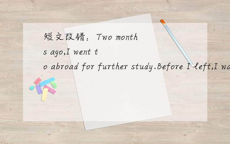 短文改错：Two months ago,I went to abroad for further study.Before I left,I was given a lot of pres共十处错误、麻烦帮改正.急要