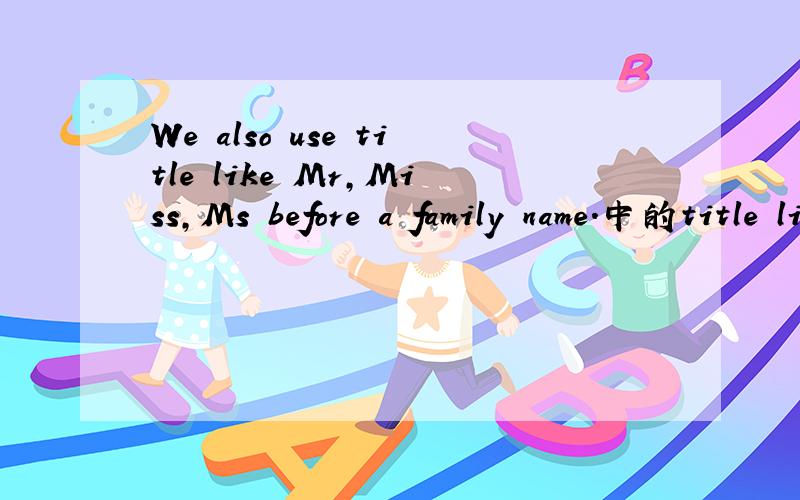 We also use title like Mr,Miss,Ms before a family name.中的title like分别是什么意思