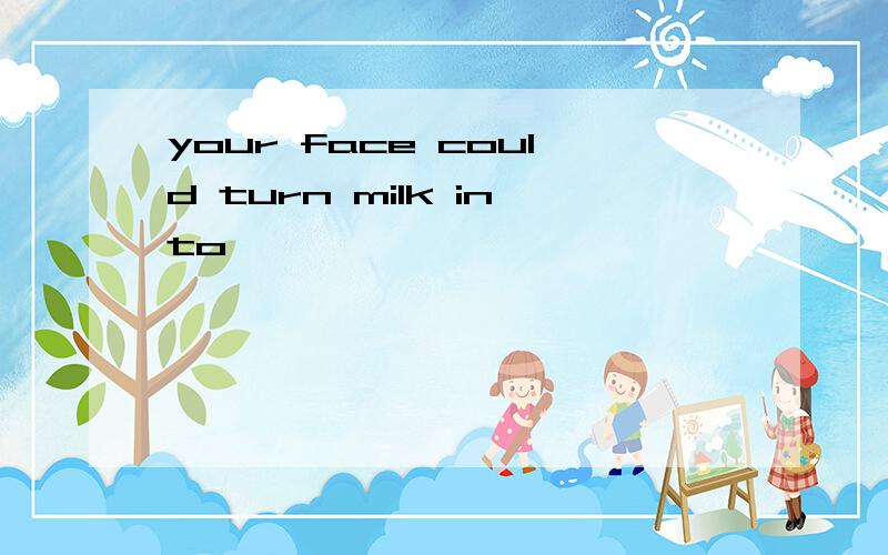 your face could turn milk into