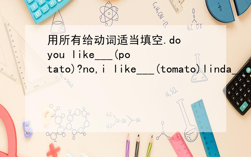 用所有给动词适当填空.do you like___(potato)?no,i like___(tomato)linda___(not be)in