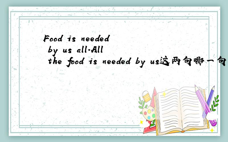 Food is needed by us all.All the food is needed by us这两句哪一句对?为什么?或者说这两句有什么区别？