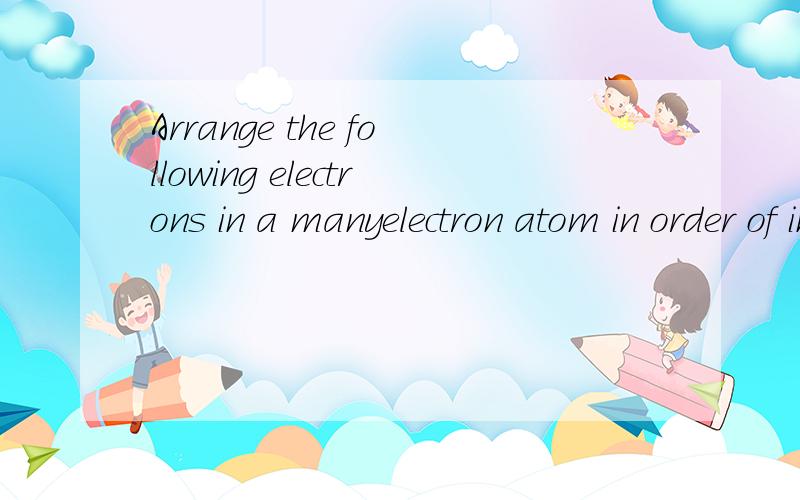 Arrange the following electrons in a manyelectron atom in order of increasing energy from lowest...Arrange the following electrons in a manyelectron atom in order of increasing energy from lowest to highest的中文翻译