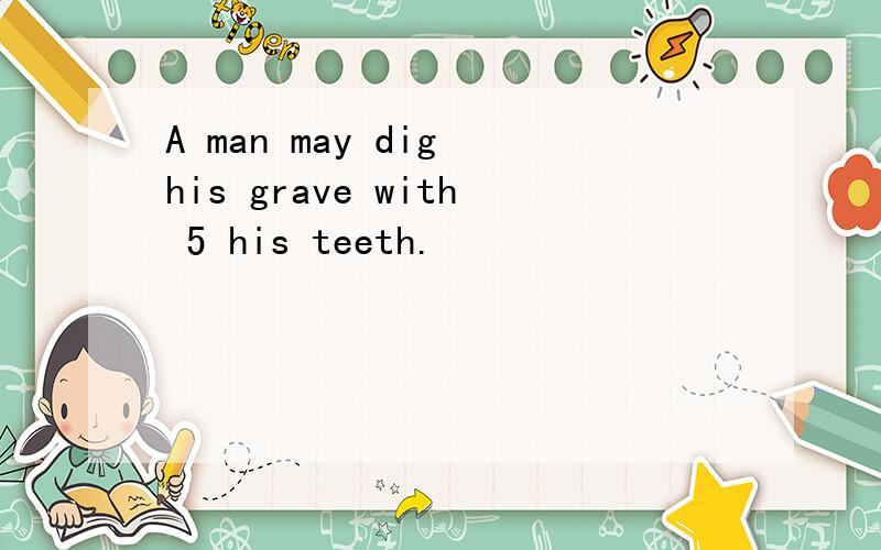 A man may dig his grave with 5 his teeth.