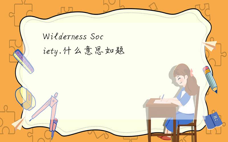Wilderness Society.什么意思如题