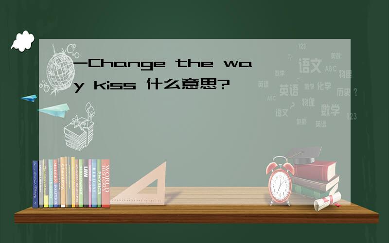 -Change the way kiss 什么意思?