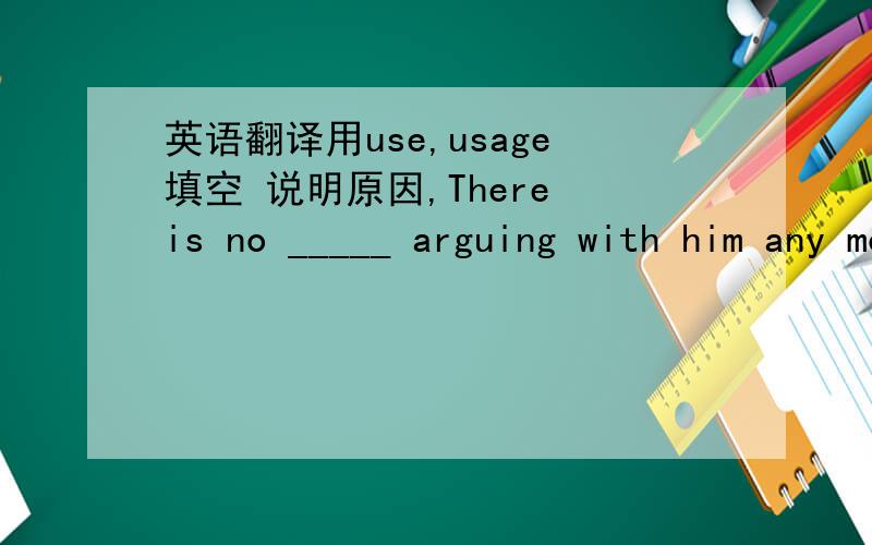 英语翻译用use,usage填空 说明原因,There is no _____ arguing with him any more.