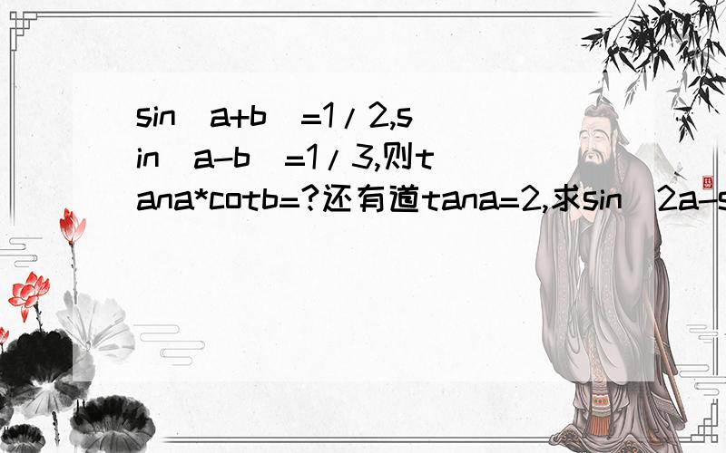 sin(a+b)=1/2,sin(a-b)=1/3,则tana*cotb=?还有道tana=2,求sin^2a-sinacosa-cos^2a=