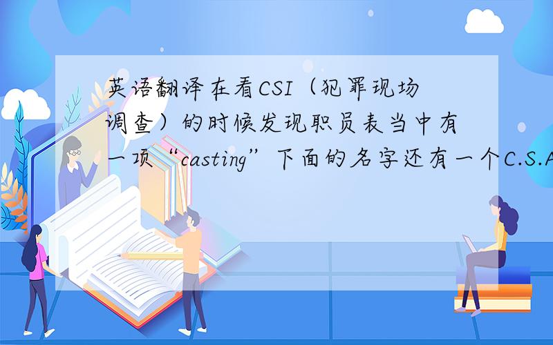 英语翻译在看CSI（犯罪现场调查）的时候发现职员表当中有一项“casting”下面的名字还有一个C.S.A的后缀.如果回答还能解释这个“C.S.A”就更好了,