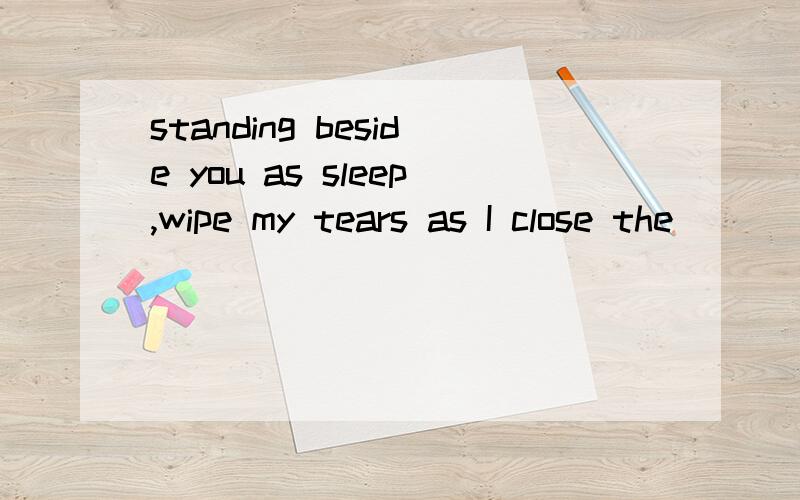 standing beside you as sleep,wipe my tears as I close the