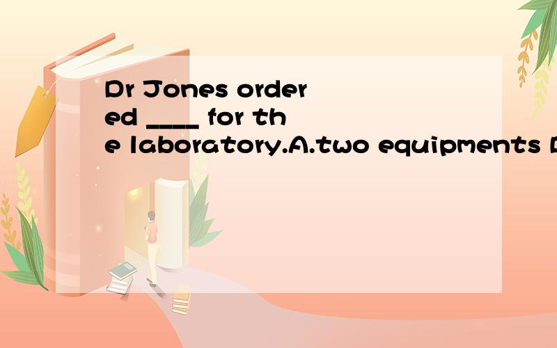 Dr Jones ordered ____ for the laboratory.A.two equipments B.two pieces of equipments C.two pieces of equipment D.two equipment pieces
