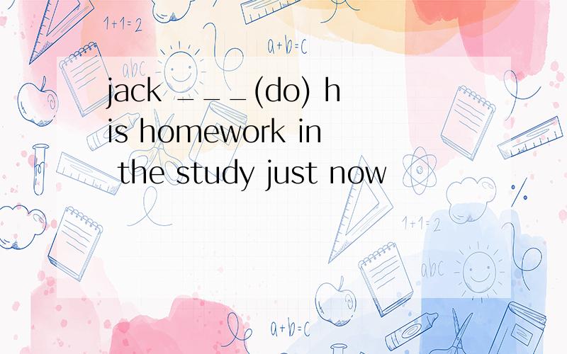 jack ___(do) his homework in the study just now