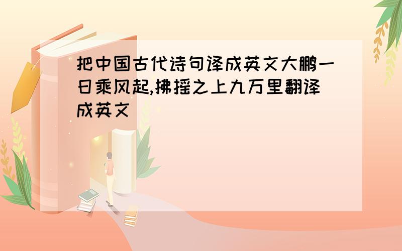 把中国古代诗句译成英文大鹏一日乘风起,拂摇之上九万里翻译成英文