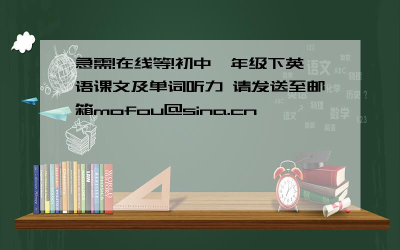 急需!在线等!初中一年级下英语课文及单词听力 请发送至邮箱mofou@sina.cn