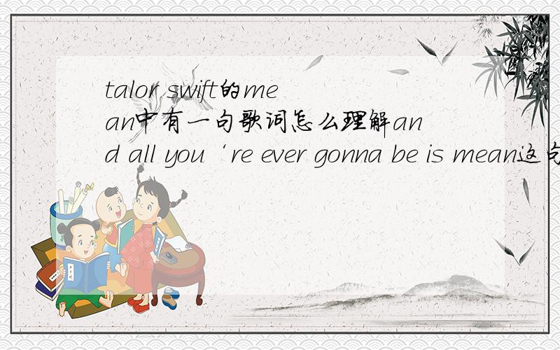 talor swift的mean中有一句歌词怎么理解and all you‘re ever gonna be is mean这句话里面为什么be后面可以加is...亲们谁能解释下