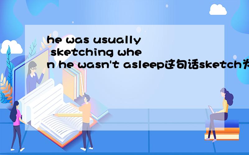 he was usually sketching when he wasn't asleep这句话sketch为什么要加上ING?