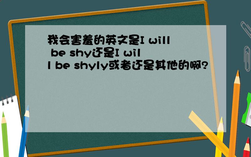 我会害羞的英文是I will be shy还是I will be shyly或者还是其他的啊?