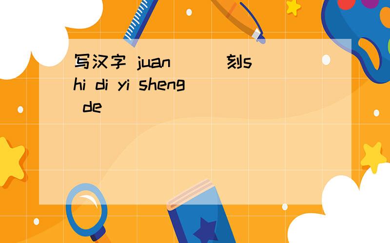 写汉字 juan （ ）刻shi di yi sheng de