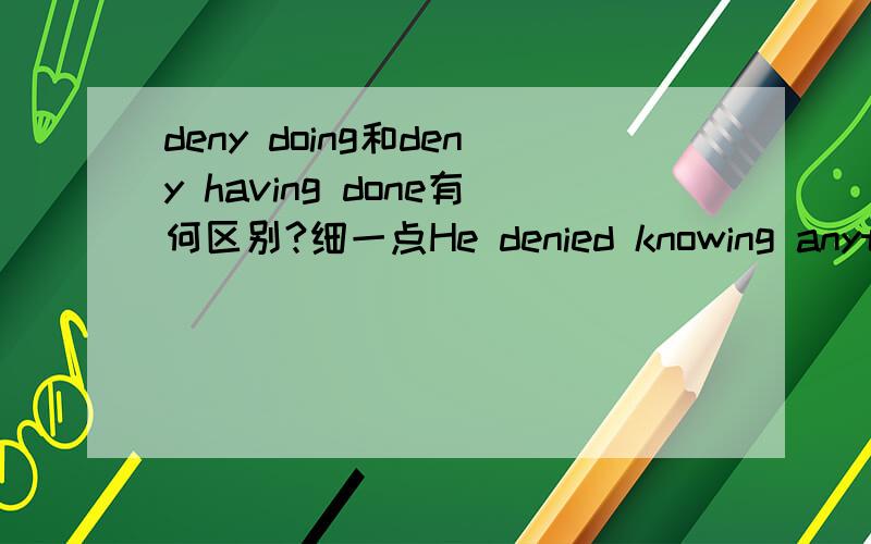deny doing和deny having done有何区别?细一点He denied knowing anything about their plans.= He denied having known anything about their plans.