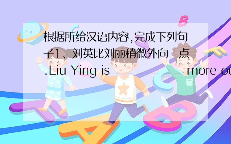 根据所给汉语内容,完成下列句子1、刘英比刘丽稍微外向一点.Liu Ying is ___ ___ more outgoing than Liu Li2、我的英语不如林涛的好My English is not ___ ___ as Lin Tao's3、他们俩喜欢做相同的事.They ___ like doi